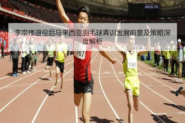 李宗伟退役后马来西亚羽毛球青训发展前景及策略深度解析