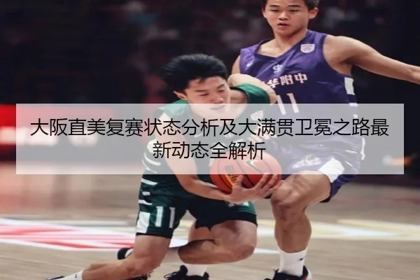 大阪直美复赛状态分析及大满贯卫冕之路最新动态全解析